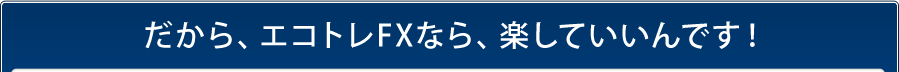 だから、エコトレFXなら、楽していいんです！