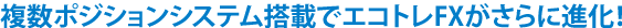 複数ポジションシステム搭載でエコトレFXがさらに進化！