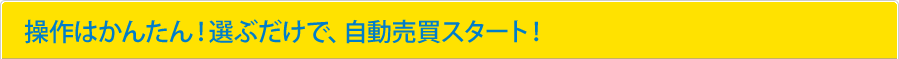 操作はかんたん！選ぶだけで、自動売買スタート！