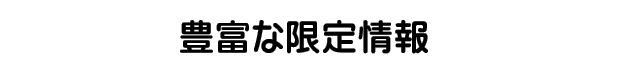豊富な限定情報